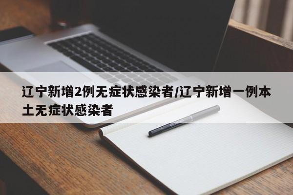 辽宁新增2例无症状感染者/辽宁新增一例本土无症状感染者