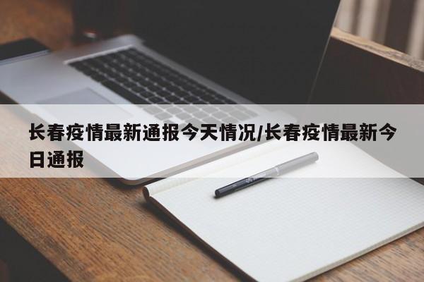 长春疫情最新通报今天情况/长春疫情最新今日通报