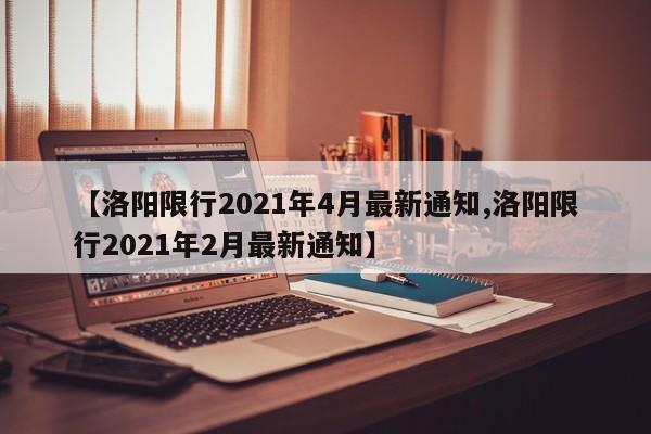 【洛阳限行2021年4月最新通知,洛阳限行2021年2月最新通知】