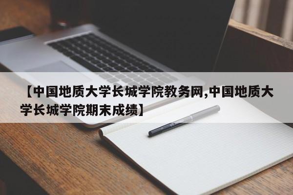 【中国地质大学长城学院教务网,中国地质大学长城学院期末成绩】