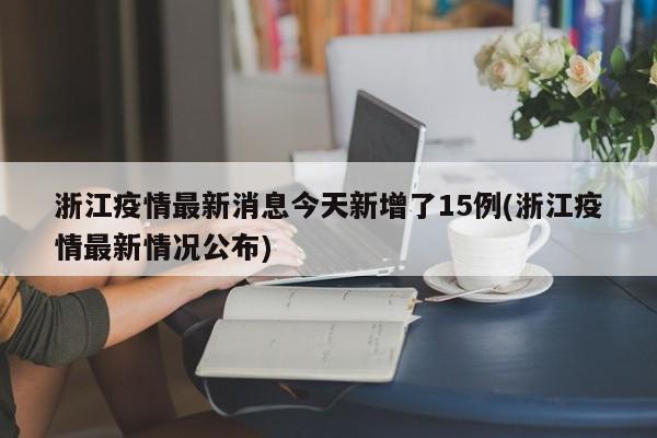 浙江疫情最新消息今天新增了15例(浙江疫情最新情况公布)