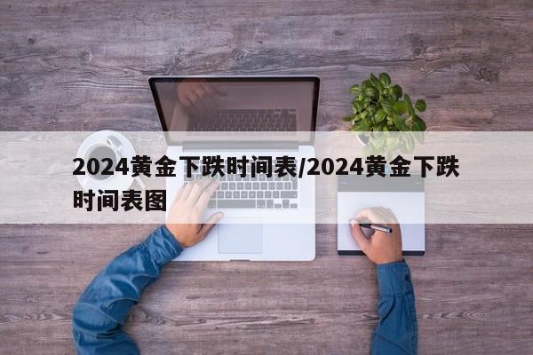 2024黄金下跌时间表/2024黄金下跌时间表图
