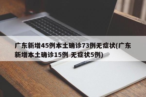 广东新增45例本土确诊73例无症状(广东新增本土确诊15例 无症状5例)