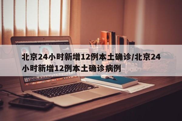 北京24小时新增12例本土确诊/北京24小时新增12例本土确诊病例