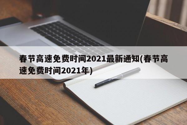 春节高速免费时间2021最新通知(春节高速免费时间2021年)
