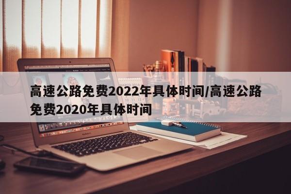 高速公路免费2022年具体时间/高速公路免费2020年具体时间