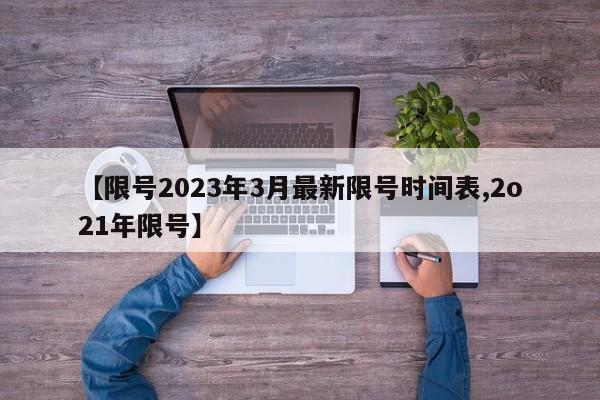 【限号2023年3月最新限号时间表,2o21年限号】