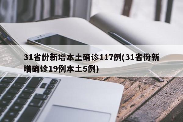 31省份新增本土确诊117例(31省份新增确诊19例本土5例)