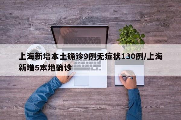 上海新增本土确诊9例无症状130例/上海新增5本地确诊