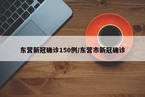 东营新冠确诊150例/东营市新冠确诊