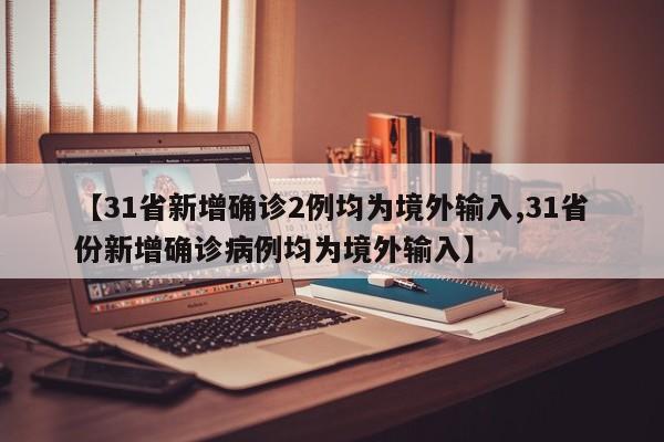 【31省新增确诊2例均为境外输入,31省份新增确诊病例均为境外输入】