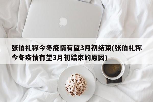 张伯礼称今冬疫情有望3月初结束(张伯礼称今冬疫情有望3月初结束的原因)