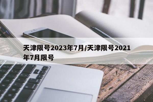 天津限号2023年7月/天津限号2021年7月限号