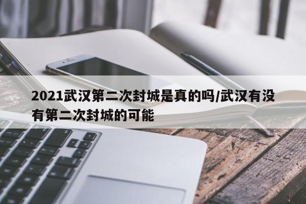 2021武汉第二次封城是真的吗/武汉有没有第二次封城的可能