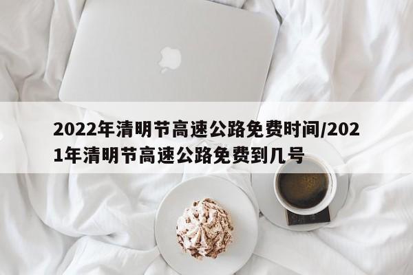 2022年清明节高速公路免费时间/2021年清明节高速公路免费到几号