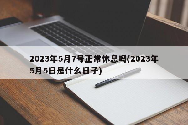 2023年5月7号正常休息吗(2023年5月5日是什么日子)