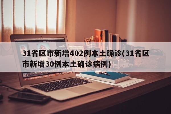 31省区市新增402例本土确诊(31省区市新增30例本土确诊病例)