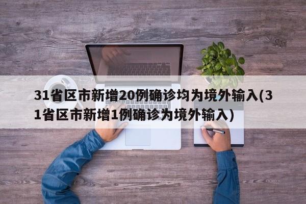 31省区市新增20例确诊均为境外输入(31省区市新增1例确诊为境外输入)