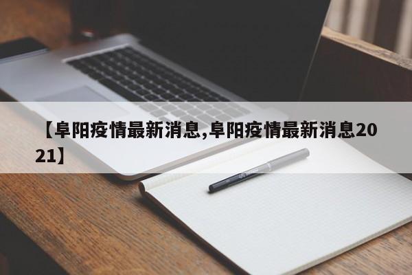 【阜阳疫情最新消息,阜阳疫情最新消息2021】