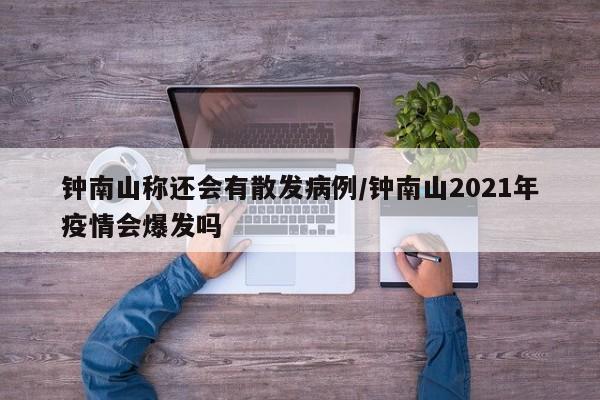 钟南山称还会有散发病例/钟南山2021年疫情会爆发吗