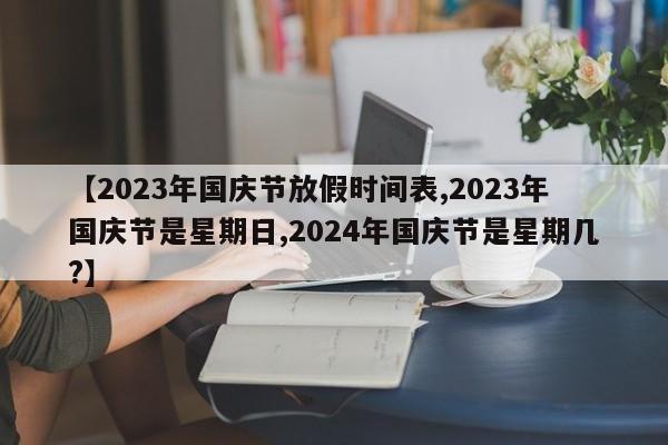 【2023年国庆节放假时间表,2023年国庆节是星期日,2024年国庆节是星期几?】