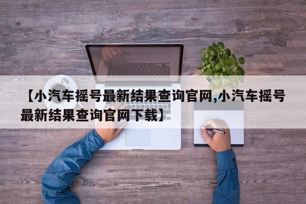 【小汽车摇号最新结果查询官网,小汽车摇号最新结果查询官网下载】
