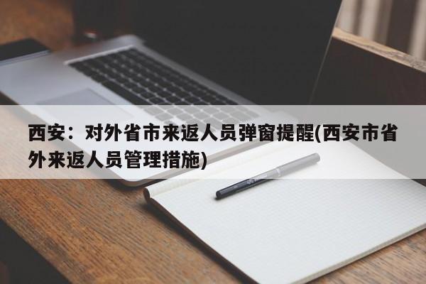 西安:对外省市来返人员弹窗提醒(西安市省外来返人员管理措施)