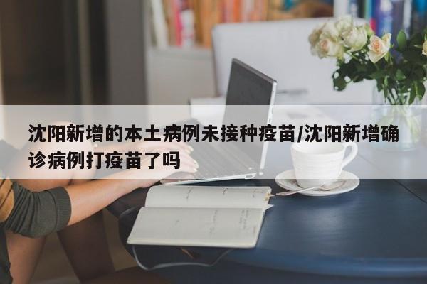 沈阳新增的本土病例未接种疫苗/沈阳新增确诊病例打疫苗了吗