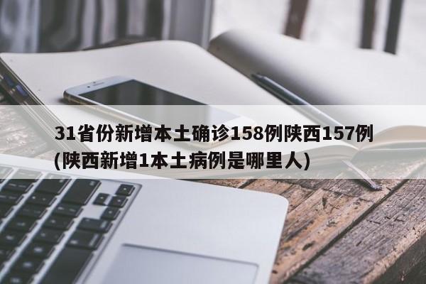 31省份新增本土确诊158例陕西157例(陕西新增1本土病例是哪里人)