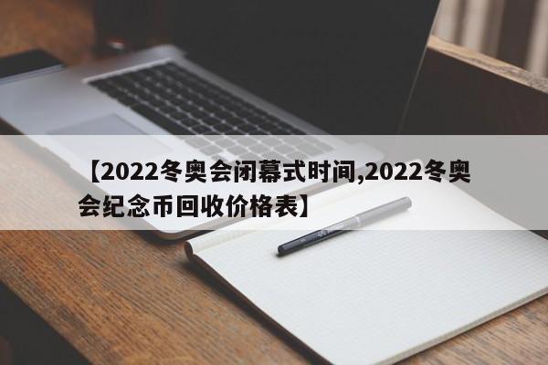 【2022冬奥会闭幕式时间,2022冬奥会纪念币回收价格表】