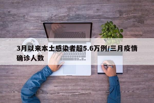 3月以来本土感染者超5.6万例/三月疫情确诊人数