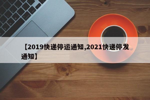 【2019快递停运通知,2021快递停发通知】