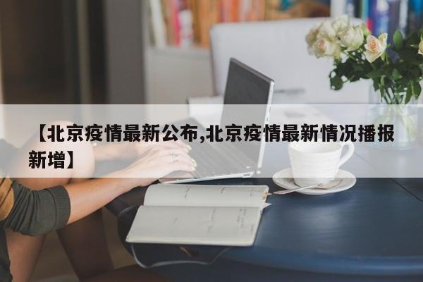 【北京疫情最新公布,北京疫情最新情况播报新增】