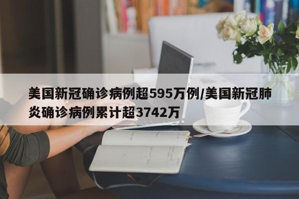 美国新冠确诊病例超595万例/美国新冠肺炎确诊病例累计超3742万