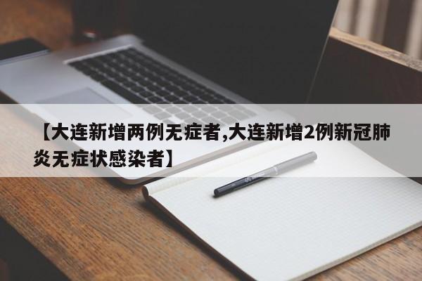 【大连新增两例无症者,大连新增2例新冠肺炎无症状感染者】