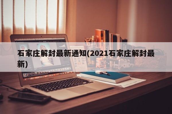 石家庄解封最新通知(2021石家庄解封最新)