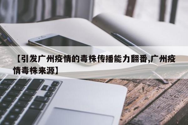 【引发广州疫情的毒株传播能力翻番,广州疫情毒株来源】