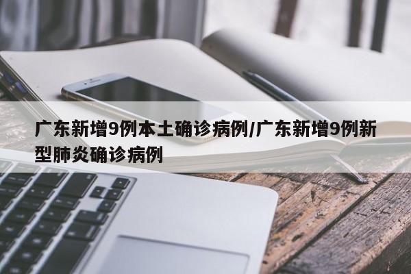 广东新增9例本土确诊病例/广东新增9例新型肺炎确诊病例