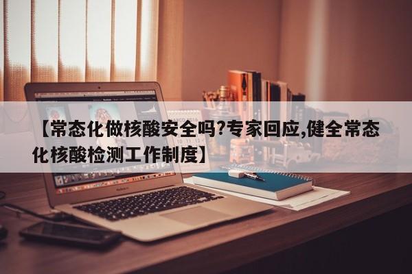 【常态化做核酸安全吗?专家回应,健全常态化核酸检测工作制度】