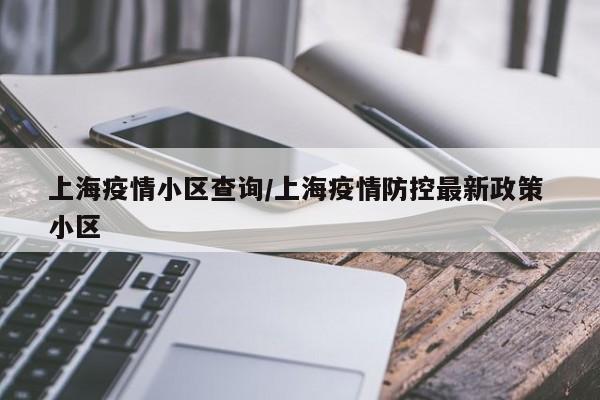 上海疫情小区查询/上海疫情防控最新政策 小区