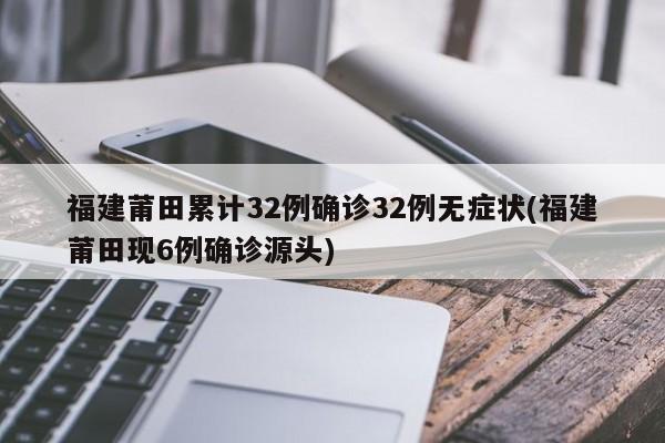 福建莆田累计32例确诊32例无症状(福建莆田现6例确诊源头)