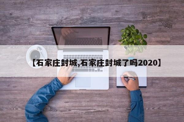 【石家庄封城,石家庄封城了吗2020】