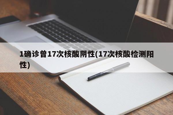 1确诊曾17次核酸阴性(17次核酸检测阳性)
