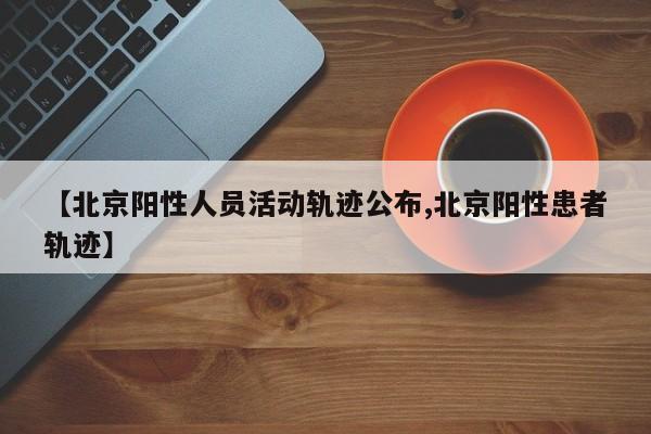 【北京阳性人员活动轨迹公布,北京阳性患者轨迹】
