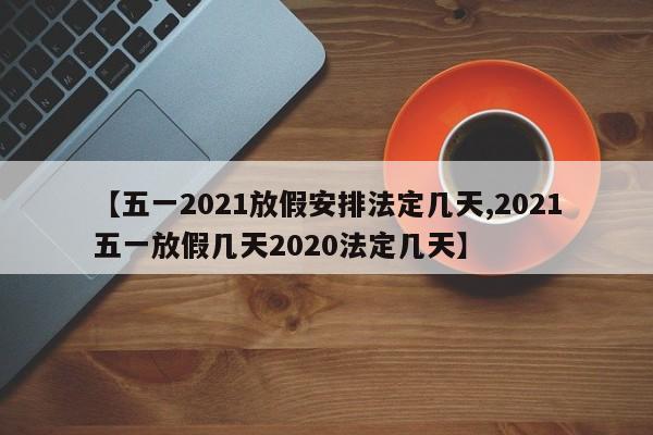 【五一2021放假安排法定几天,2021五一放假几天2020法定几天】