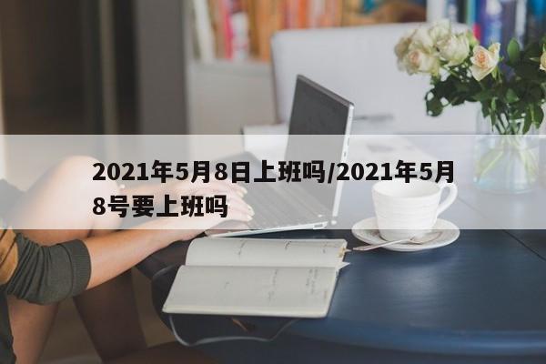 2021年5月8日上班吗/2021年5月8号要上班吗