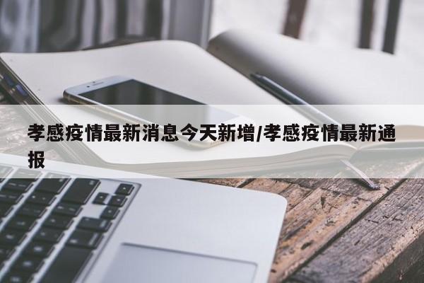 孝感疫情最新消息今天新增/孝感疫情最新通报