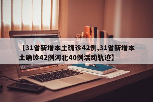 【31省新增本土确诊42例,31省新增本土确诊42例河北40例活动轨迹】