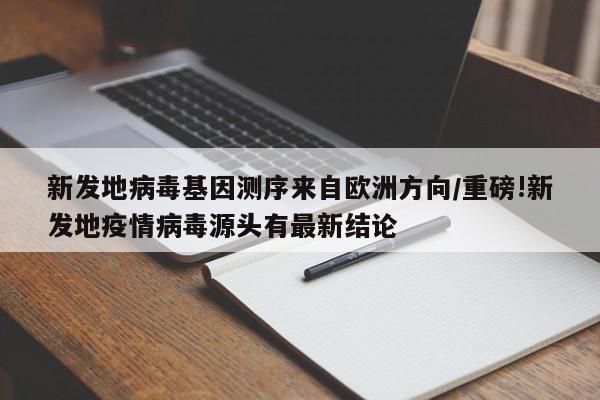 新发地病毒基因测序来自欧洲方向/重磅!新发地疫情病毒源头有最新结论