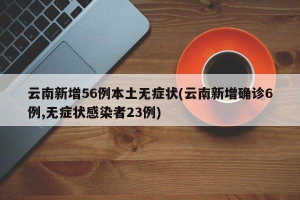云南新增56例本土无症状(云南新增确诊6例,无症状感染者23例)